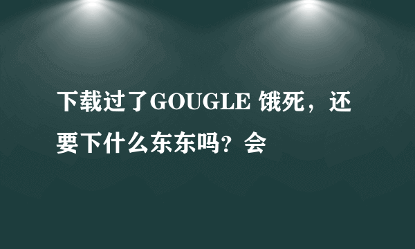 下载过了GOUGLE 饿死，还要下什么东东吗？会