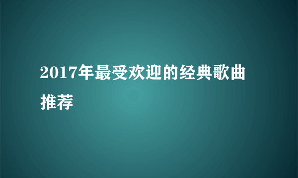 2017年最受欢迎的经典歌曲推荐