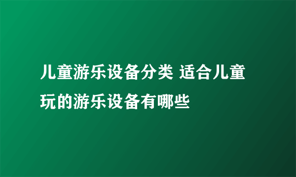 儿童游乐设备分类 适合儿童玩的游乐设备有哪些