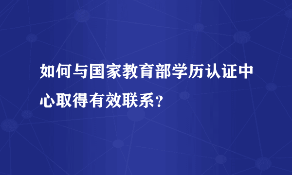 如何与国家教育部学历认证中心取得有效联系？