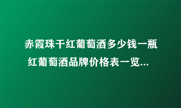 赤霞珠干红葡萄酒多少钱一瓶 红葡萄酒品牌价格表一览2020