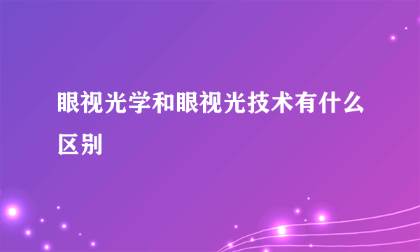 眼视光学和眼视光技术有什么区别