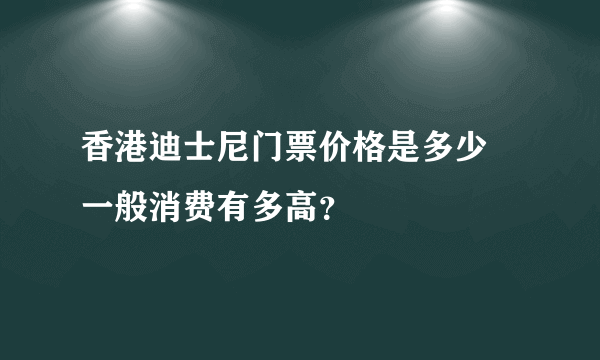 香港迪士尼门票价格是多少 一般消费有多高？