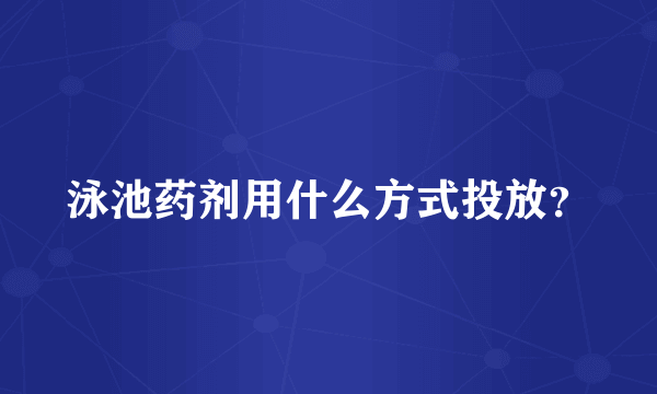 泳池药剂用什么方式投放？