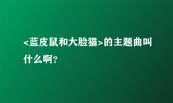 <蓝皮鼠和大脸猫>的主题曲叫什么啊？