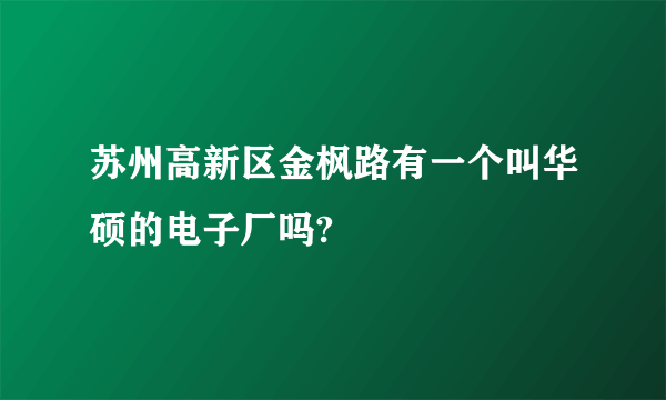 苏州高新区金枫路有一个叫华硕的电子厂吗?