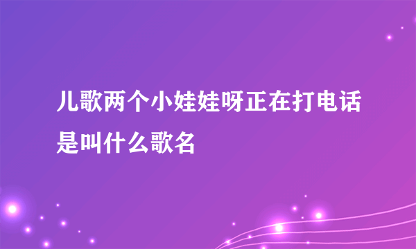 儿歌两个小娃娃呀正在打电话是叫什么歌名