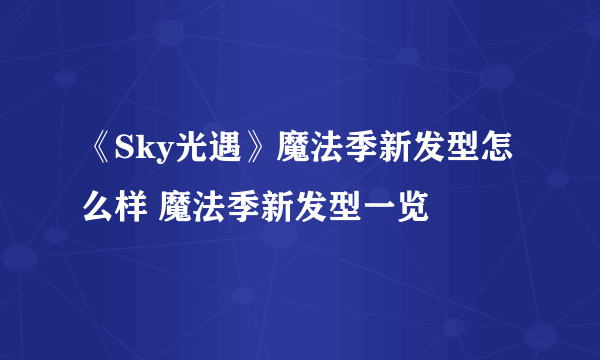 《Sky光遇》魔法季新发型怎么样 魔法季新发型一览