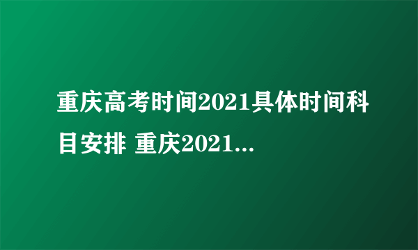 重庆高考时间2021具体时间科目安排 重庆2021年高考考试安排