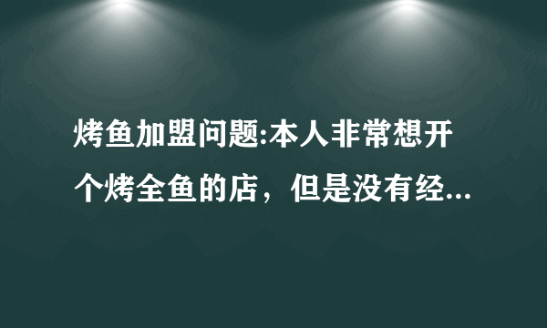 烤鱼加盟问题:本人非常想开个烤全鱼的店，但是没有经验和技术，想找北京巫山烤全鱼的师傅帮忙，有技术的师