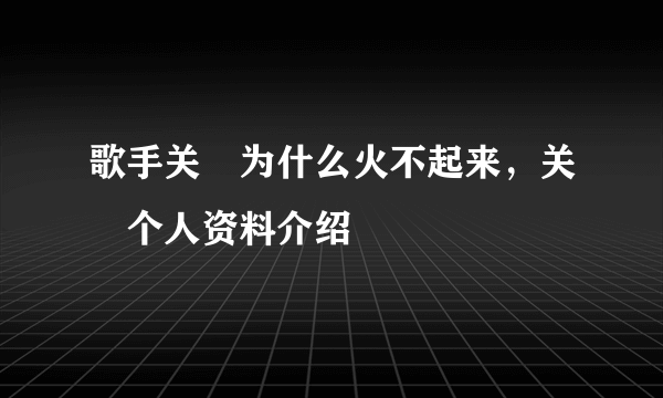 歌手关喆为什么火不起来，关喆个人资料介绍