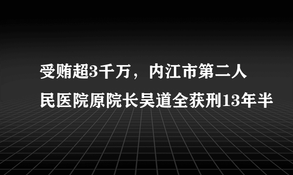 受贿超3千万，内江市第二人民医院原院长吴道全获刑13年半