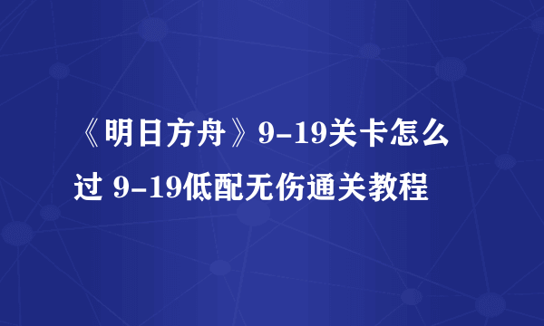 《明日方舟》9-19关卡怎么过 9-19低配无伤通关教程