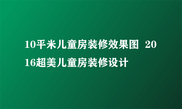 10平米儿童房装修效果图  2016超美儿童房装修设计