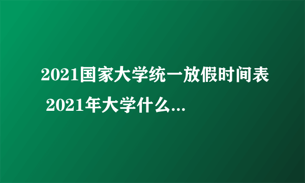 2021国家大学统一放假时间表 2021年大学什么时候放寒假