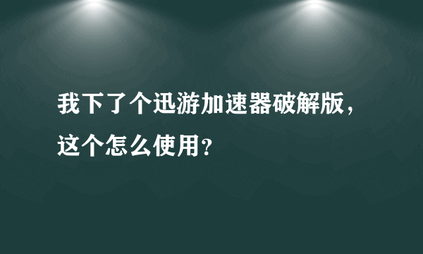 我下了个迅游加速器破解版，这个怎么使用？