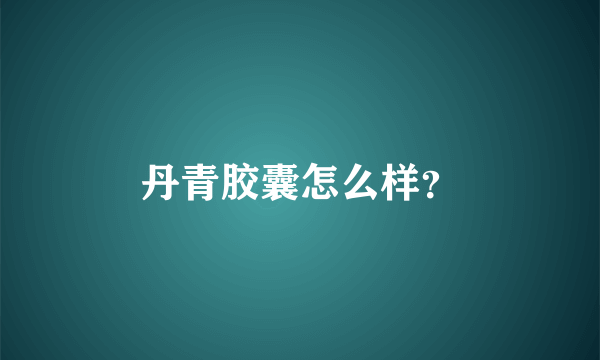 丹青胶囊怎么样？