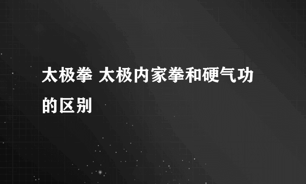 太极拳 太极内家拳和硬气功的区别