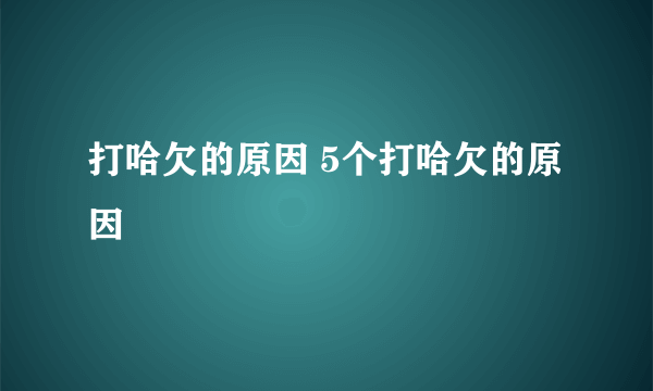 打哈欠的原因 5个打哈欠的原因