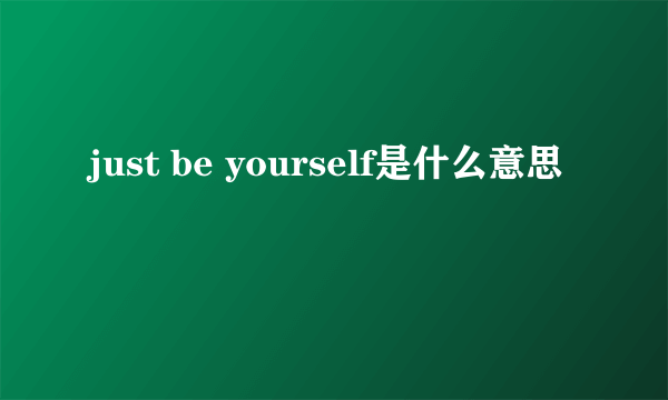 just be yourself是什么意思