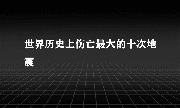 世界历史上伤亡最大的十次地震