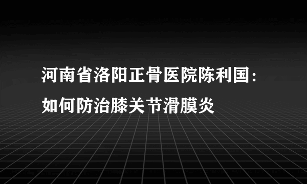 河南省洛阳正骨医院陈利国：如何防治膝关节滑膜炎