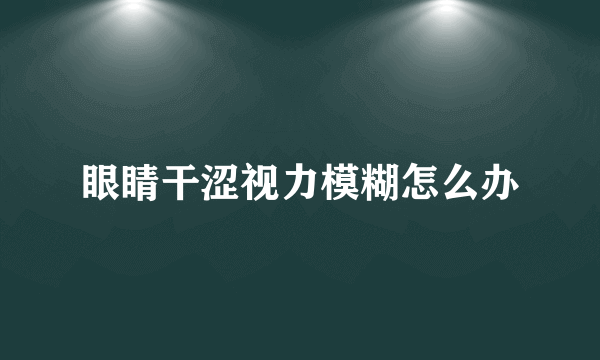 眼睛干涩视力模糊怎么办