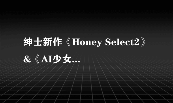 绅士新作《Honey Select2》&《AI少女》角色卡片互通 