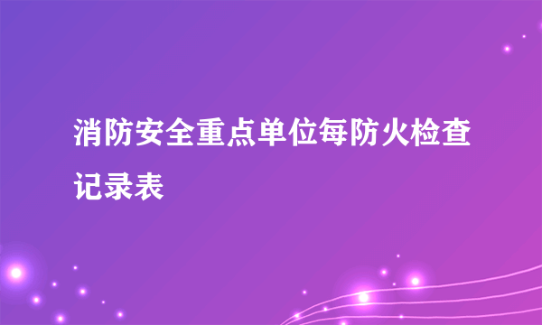 消防安全重点单位每防火检查记录表