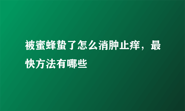 被蜜蜂蛰了怎么消肿止痒，最快方法有哪些