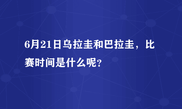 6月21日乌拉圭和巴拉圭，比赛时间是什么呢？