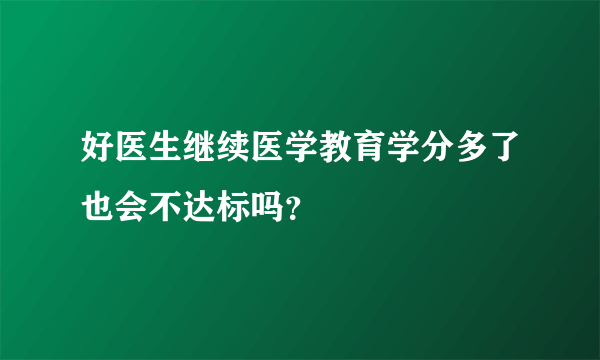 好医生继续医学教育学分多了也会不达标吗？