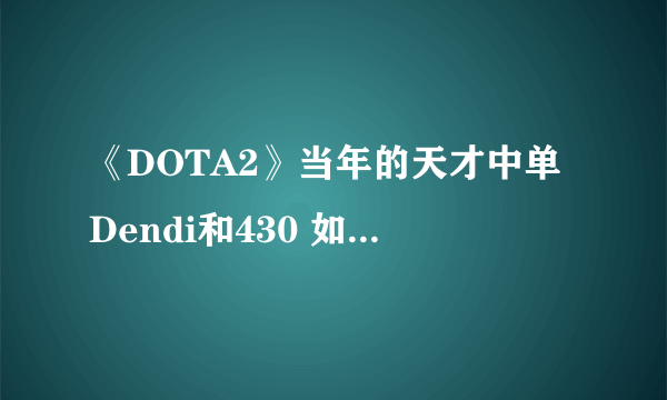 《DOTA2》当年的天才中单Dendi和430 如今已是仅存的六朝元老