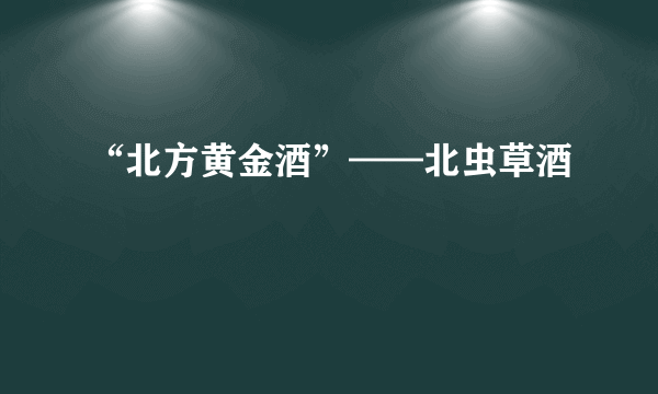 “北方黄金酒”——北虫草酒