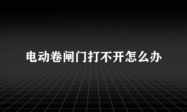 电动卷闸门打不开怎么办