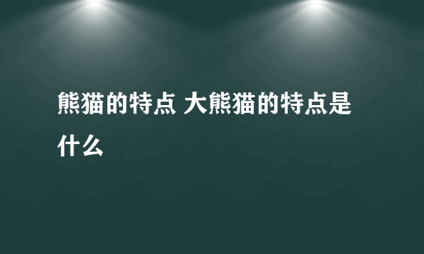 熊猫的特点 大熊猫的特点是什么