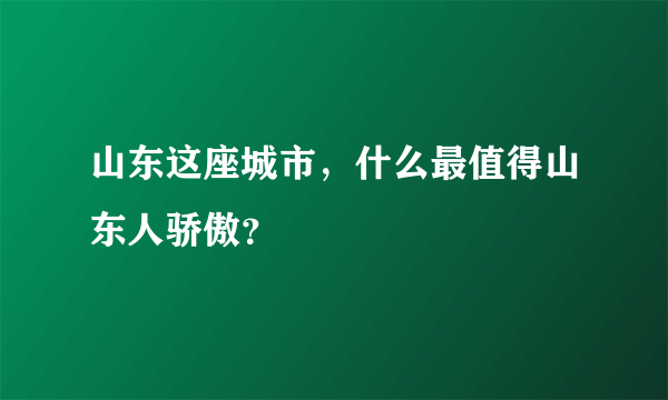 山东这座城市，什么最值得山东人骄傲？