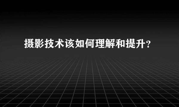 摄影技术该如何理解和提升？