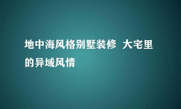 地中海风格别墅装修  大宅里的异域风情