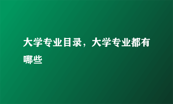 大学专业目录，大学专业都有哪些