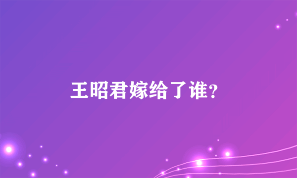 王昭君嫁给了谁？