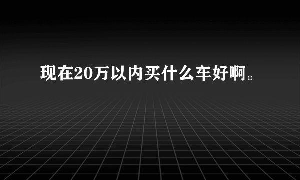 现在20万以内买什么车好啊。