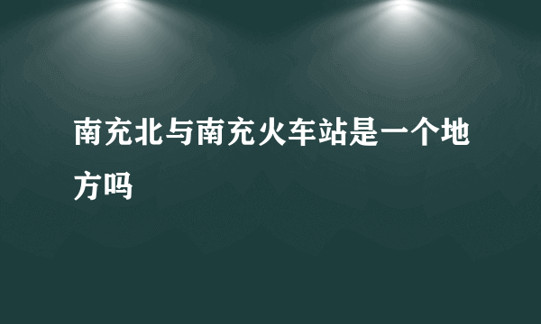 南充北与南充火车站是一个地方吗