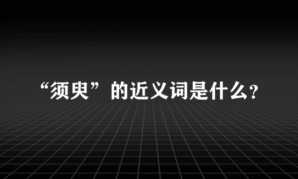 “须臾”的近义词是什么？