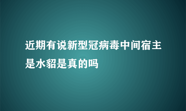 近期有说新型冠病毒中间宿主是水貂是真的吗