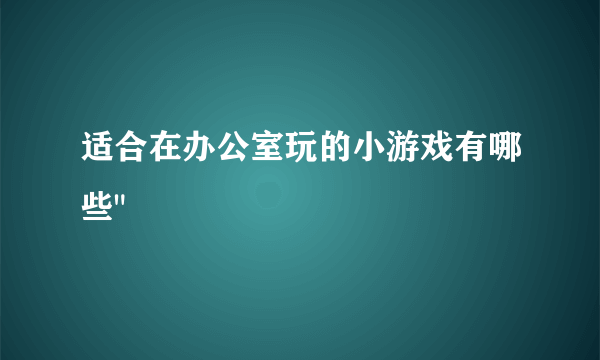 适合在办公室玩的小游戏有哪些