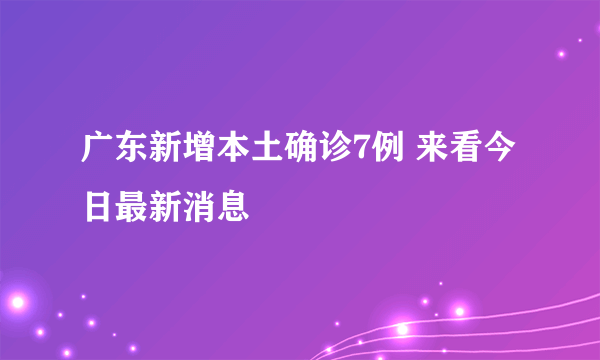 广东新增本土确诊7例 来看今日最新消息