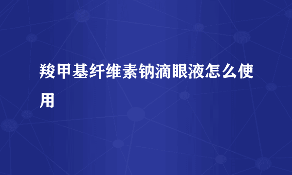 羧甲基纤维素钠滴眼液怎么使用