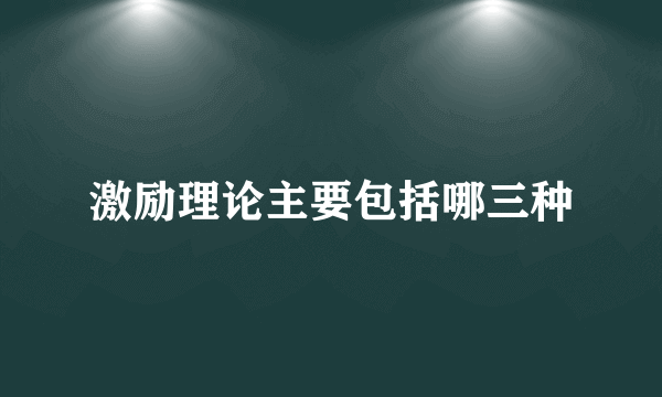 激励理论主要包括哪三种