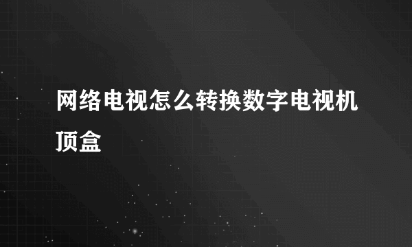 网络电视怎么转换数字电视机顶盒